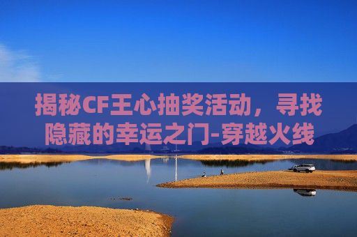 揭秘CF王心抽奖活动，寻找隐藏的幸运之门-穿越火线王心抽奖