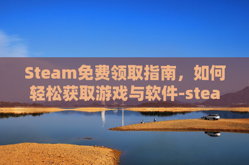 Steam免费领取指南,如何轻松获取游戏与软件-steam免费领游戏 Steam免费领取指南,如何轻松获取游戏与软件-steam免费领游戏