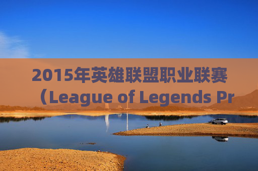 2015年英雄联盟职业联赛(League of Legends Pro League,简称LoL)排名概览-2015年lol 2015年英雄联盟职业联赛(League of Legends Pro League,简称LoL)排名概览-2015年lol