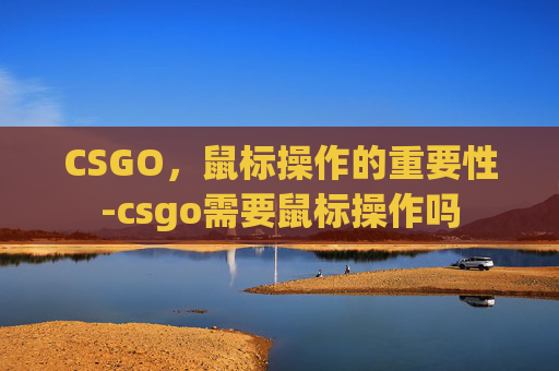 CSGO，鼠标操作的重要性-csgo需要鼠标操作吗