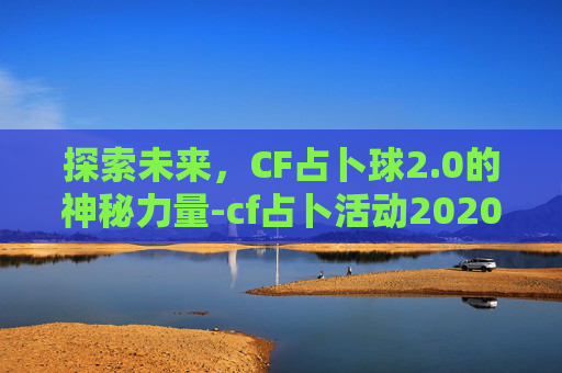 探索未来，CF占卜球2.0的神秘力量-cf占卜活动2020