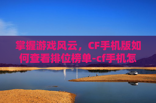掌握游戏风云,CF手机版如何查看排位榜单-cf手机怎么看排位榜单 掌握游戏风云,CF手机版如何查看排位榜单-cf手机怎么看排位榜单