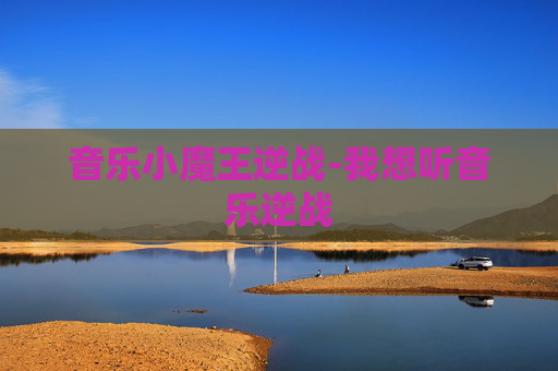 音乐小魔王逆战-我想听音乐逆战