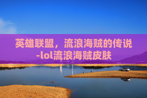 英雄联盟,流浪海贼的传说-lol流浪海贼皮肤 英雄联盟,流浪海贼的传说-lol流浪海贼皮肤