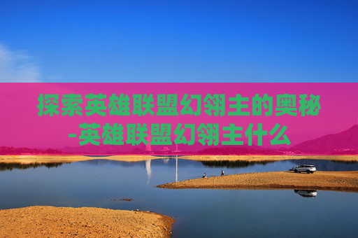 探索英雄联盟幻翎主的奥秘-英雄联盟幻翎主什么 探索英雄联盟幻翎主的奥秘-英雄联盟幻翎主什么