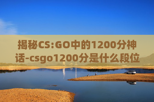 揭秘CS:GO中的1200分神话-csgo1200分是什么段位 揭秘CS:GO中的1200分神话-csgo1200分是什么段位