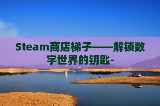Steam商店梯子——解锁数字世界的钥匙- Steam商店梯子——解锁数字世界的钥匙-