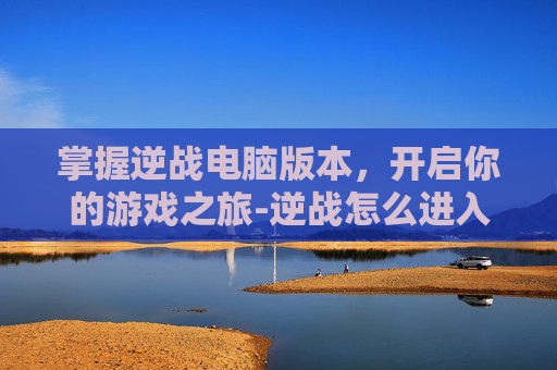掌握逆战电脑版本,开启你的游戏之旅-逆战怎么进入电脑版本界面 掌握逆战电脑版本,开启你的游戏之旅-逆战怎么进入电脑版本界面