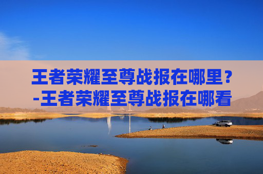 王者荣耀至尊战报在哪里?-王者荣耀至尊战报在哪看 王者荣耀至尊战报在哪里?-王者荣耀至尊战报在哪看