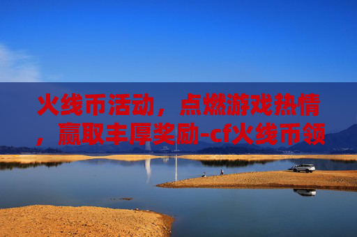 火线币活动,点燃游戏热情,赢取丰厚奖励-cf火线币领取活动地址 火线币活动,点燃游戏热情,赢取丰厚奖励-cf火线币领取活动地址