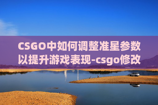 CSGO中如何调整准星参数以提升游戏表现-csgo修改准星参数 CSGO中如何调整准星参数以提升游戏表现-csgo修改准星参数