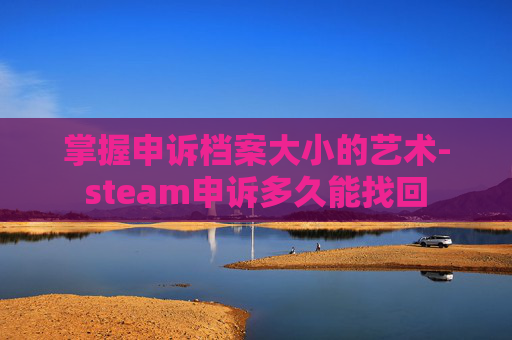 掌握申诉档案大小的艺术-steam申诉多久能找回