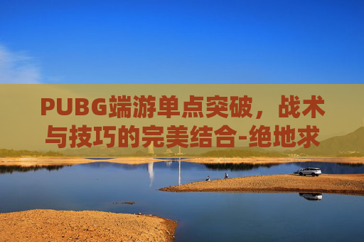 PUBG端游单点突破，战术与技巧的完美结合-绝地求生单点