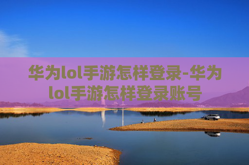 华为lol手游怎样登录-华为lol手游怎样登录账号