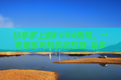 拼多多上的PUBG热潮,一场虚拟与现实的碰撞-拼多多上冲优酷会员怎么样 拼多多上的PUBG热潮,一场虚拟与现实的碰撞-拼多多上冲优酷会员怎么样