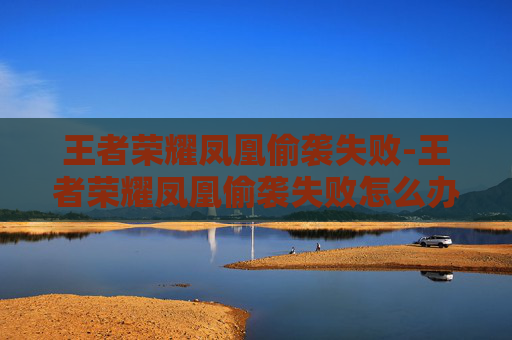 王者荣耀凤凰偷袭失败-王者荣耀凤凰偷袭失败怎么办 王者荣耀凤凰偷袭失败-王者荣耀凤凰偷袭失败怎么办
