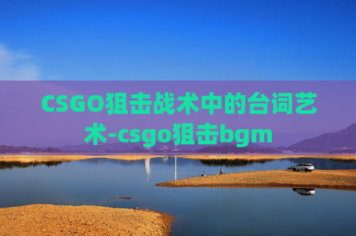 CSGO狙击战术中的台词艺术-csgo狙击bgm CSGO狙击战术中的台词艺术-csgo狙击bgm