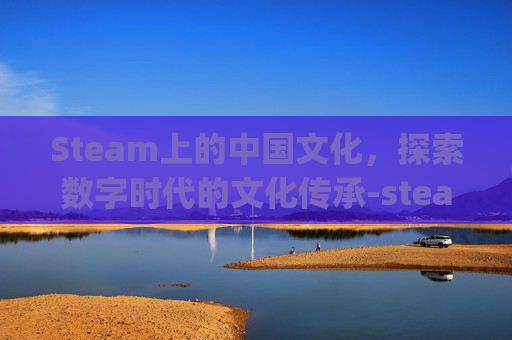 Steam上的中国文化,探索数字时代的文化传承-steam chinaplay Steam上的中国文化,探索数字时代的文化传承-steam chinaplay