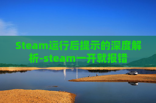 Steam运行后提示的深度解析-steam一开就报错