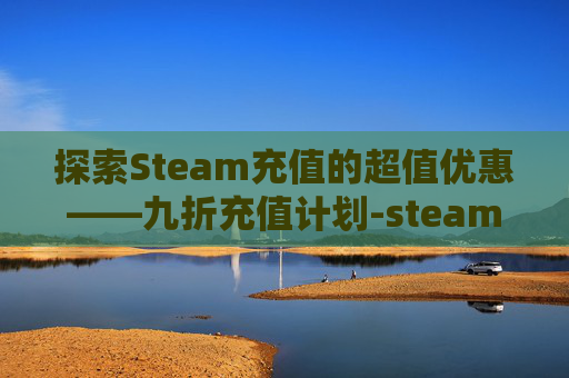 探索Steam充值的超值优惠——九折充值计划-steam八折充值 探索Steam充值的超值优惠——九折充值计划-steam八折充值