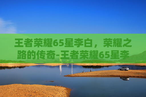 王者荣耀65星李白，荣耀之路的传奇-王者荣耀65星李白多少钱