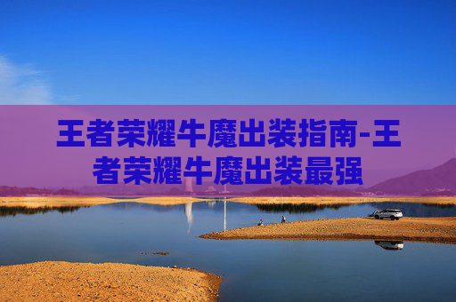 王者荣耀牛魔出装指南-王者荣耀牛魔出装最强