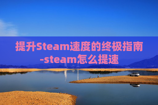 提升Steam速度的终极指南-steam怎么提速