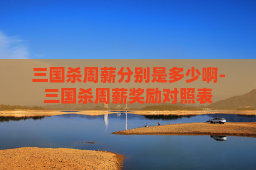 三国杀周薪分别是多少啊-三国杀周薪奖励对照表