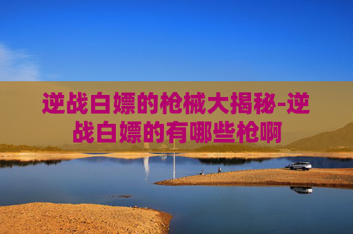逆战白嫖的枪械大揭秘-逆战白嫖的有哪些枪啊
