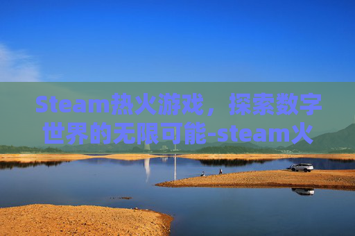 Steam热火游戏，探索数字世界的无限可能-steam火热游戏排行