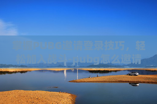 掌握PUBG邀请登录技巧，轻松加入战斗-pubg怎么邀请