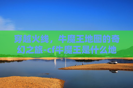 穿越火线，牛魔王地图的奇幻之旅-cf牛魔王是什么地图啊