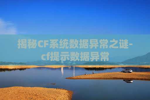 揭秘CF系统数据异常之谜-cf提示数据异常 揭秘CF系统数据异常之谜-cf提示数据异常