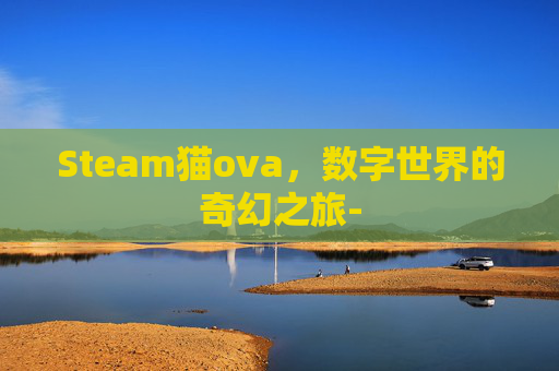 Steam猫ova,数字世界的奇幻之旅- Steam猫ova,数字世界的奇幻之旅-