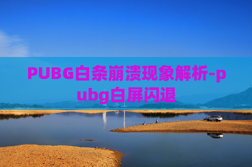 PUBG白条崩溃现象解析-pubg白屏闪退 PUBG白条崩溃现象解析-pubg白屏闪退