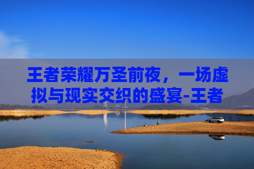 王者荣耀万圣前夜,一场虚拟与现实交织的盛宴-王者荣耀万圣前夜是哪个区 王者荣耀万圣前夜,一场虚拟与现实交织的盛宴-王者荣耀万圣前夜是哪个区