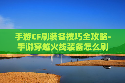 手游CF刷装备技巧全攻略-手游穿越火线装备怎么刷 手游CF刷装备技巧全攻略-手游穿越火线装备怎么刷