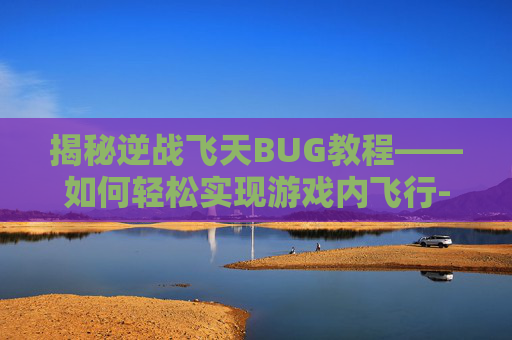 揭秘逆战飞天BUG教程——如何轻松实现游戏内飞行-逆战飞天怎么不掉下来 揭秘逆战飞天BUG教程——如何轻松实现游戏内飞行-逆战飞天怎么不掉下来