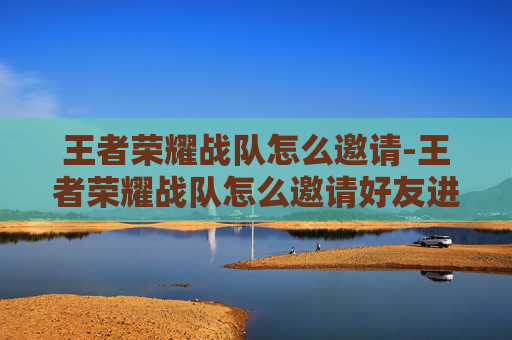 王者荣耀战队怎么邀请-王者荣耀战队怎么邀请好友进队 王者荣耀战队怎么邀请-王者荣耀战队怎么邀请好友进队