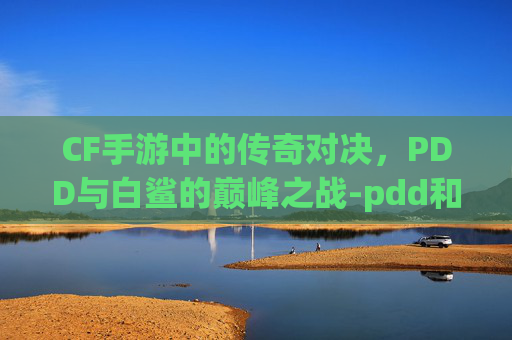CF手游中的传奇对决，PDD与白鲨的巅峰之战-pdd和白鲨cf单挑是什么时候