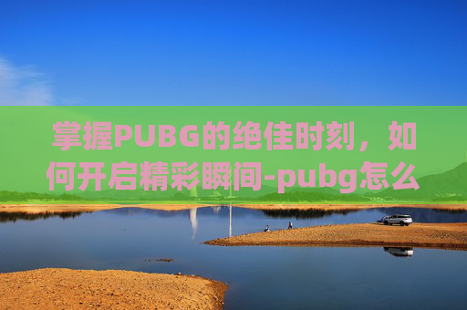 掌握PUBG的绝佳时刻，如何开启精彩瞬间-pubg怎么开精彩时刻自动录制