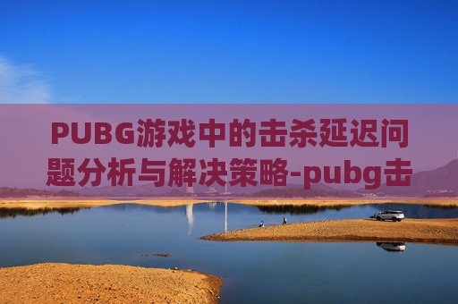 PUBG游戏中的击杀延迟问题分析与解决策略-pubg击杀信息延迟 PUBG游戏中的击杀延迟问题分析与解决策略-pubg击杀信息延迟