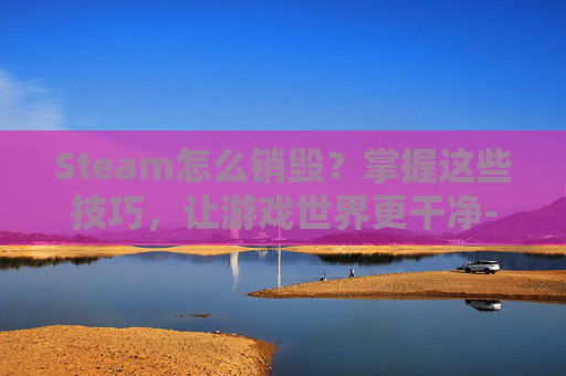 Steam怎么销毁?掌握这些技巧,让游戏世界更干净-steam怎么销毁账号 Steam怎么销毁?掌握这些技巧,让游戏世界更干净-steam怎么销毁账号