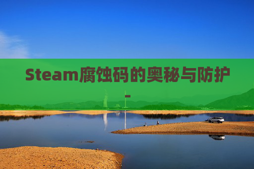 Steam腐蚀码的奥秘与防护- Steam腐蚀码的奥秘与防护-