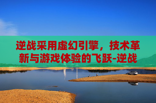 逆战采用虚幻引擎，技术革新与游戏体验的飞跃-逆战虚幻3