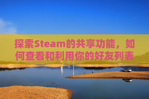 探索Steam的共享功能，如何查看和利用你的好友列表-steam如何查看共享库