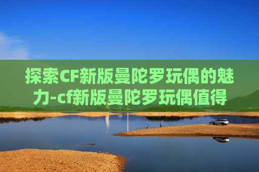 探索CF新版曼陀罗玩偶的魅力-cf新版曼陀罗玩偶值得买吗 探索CF新版曼陀罗玩偶的魅力-cf新版曼陀罗玩偶值得买吗