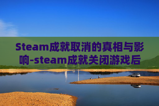 Steam成就取消的真相与影响-steam成就关闭游戏后才出来 Steam成就取消的真相与影响-steam成就关闭游戏后才出来