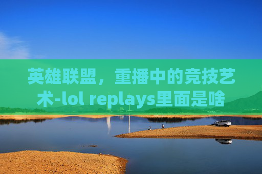 英雄联盟，重播中的竞技艺术-lol replays里面是啥