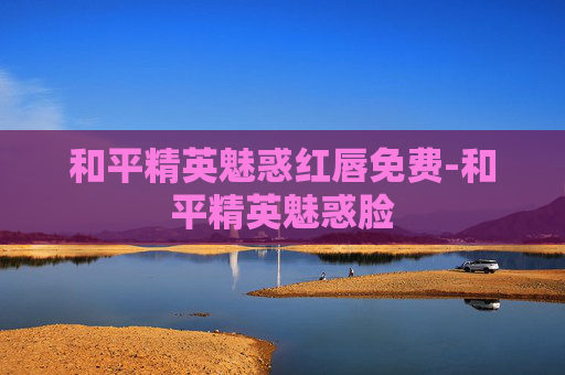和平精英魅惑红唇免费-和平精英魅惑脸
